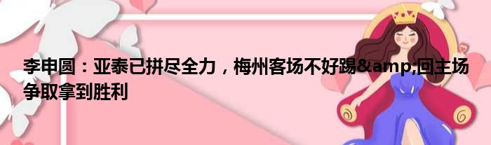 李申圆：亚泰已拼尽全力，梅州客场不好踢&回主场争取拿到胜利