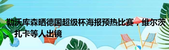 勒沃库森晒德国超级杯海报预热比赛，维尔茨、扎卡等人出镜