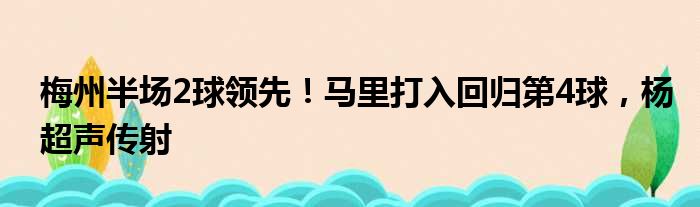 梅州半场2球领先！马里打入回归第4球，杨超声传射