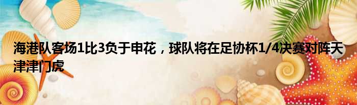 海港队客场1比3负于申花，球队将在足协杯1/4决赛对阵天津津门虎