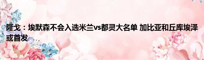 隆戈：埃默森不会入选米兰vs都灵大名单 加比亚和丘库埃泽或首发