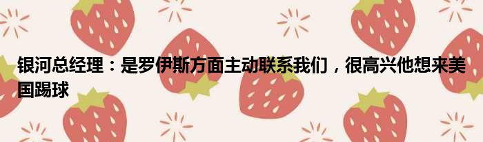 银河总经理：是罗伊斯方面主动联系我们，很高兴他想来美国踢球