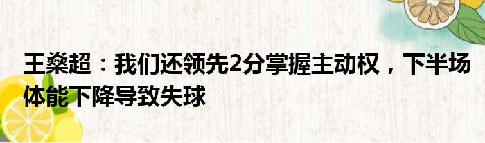 王燊超：我们还领先2分掌握主动权，下半场体能下降导致失球
