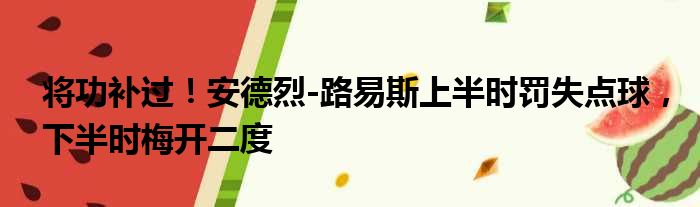 将功补过！安德烈-路易斯上半时罚失点球，下半时梅开二度