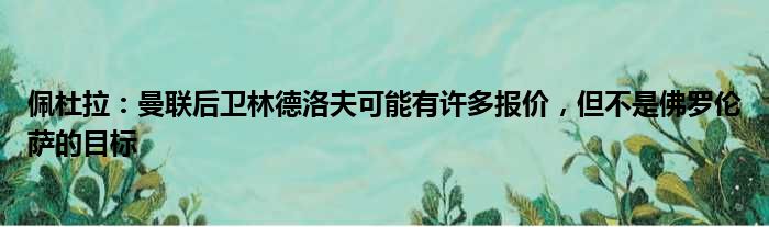 佩杜拉：曼联后卫林德洛夫可能有许多报价，但不是佛罗伦萨的目标