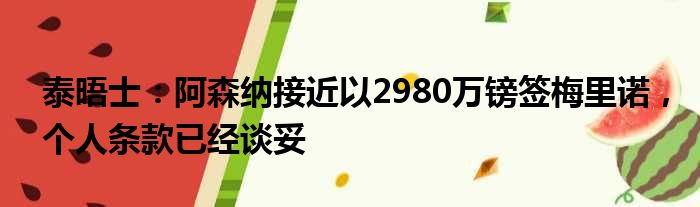 泰晤士：阿森纳接近以2980万镑签梅里诺，个人条款已经谈妥