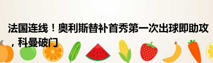 法国连线！奥利斯替补首秀第一次出球即助攻，科曼破门