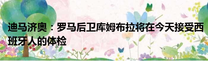 迪马济奥：罗马后卫库姆布拉将在今天接受西班牙人的体检