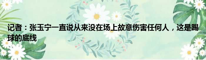 记者：张玉宁一直说从来没在场上故意伤害任何人，这是踢球的底线