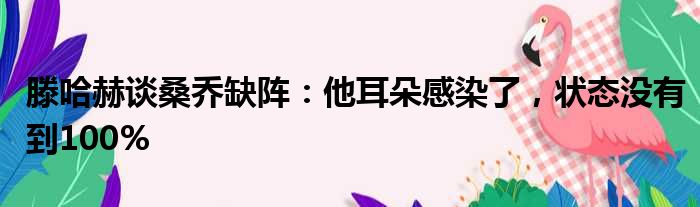 滕哈赫谈桑乔缺阵：他耳朵感染了，状态没有到100%