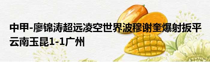 中甲-廖锦涛超远凌空世界波穆谢奎爆射扳平 云南玉昆1-1广州