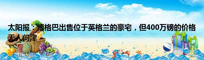 太阳报：博格巴出售位于英格兰的豪宅，但400万镑的价格无人问津