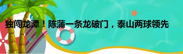 独闯龙潭！陈蒲一条龙破门，泰山两球领先
