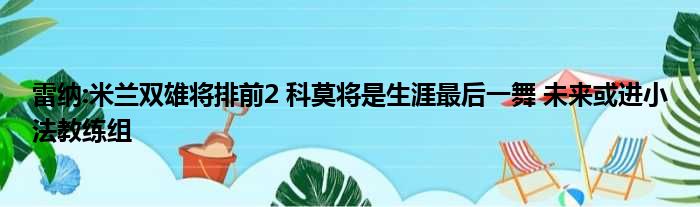 雷纳:米兰双雄将排前2 科莫将是生涯最后一舞 未来或进小法教练组