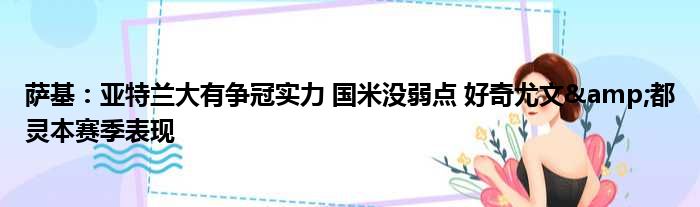 萨基：亚特兰大有争冠实力 国米没弱点 好奇尤文&都灵本赛季表现