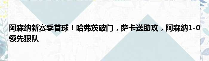 阿森纳新赛季首球！哈弗茨破门，萨卡送助攻，阿森纳1-0领先狼队
