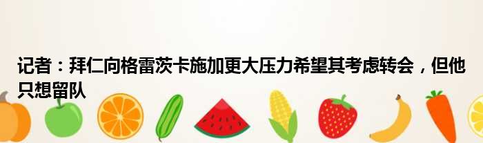 记者：拜仁向格雷茨卡施加更大压力希望其考虑转会，但他只想留队