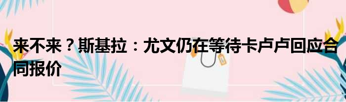 来不来？斯基拉：尤文仍在等待卡卢卢回应合同报价