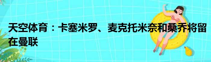 天空体育：卡塞米罗、麦克托米奈和桑乔将留在曼联