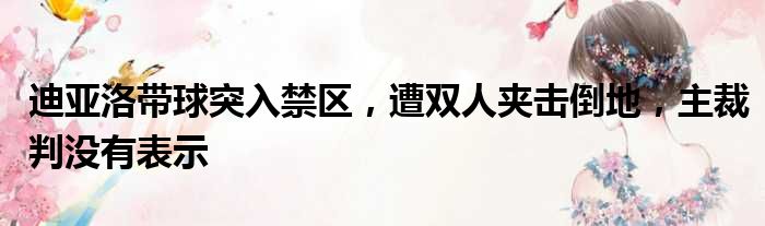 迪亚洛带球突入禁区，遭双人夹击倒地，主裁判没有表示