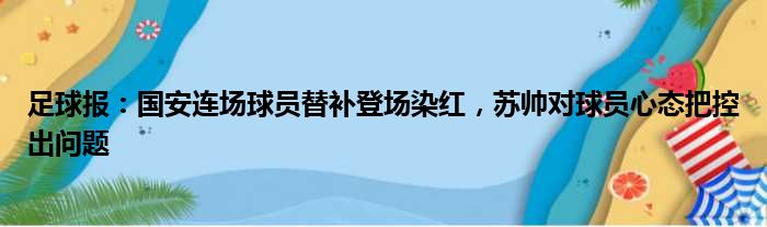 足球报：国安连场球员替补登场染红，苏帅对球员心态把控出问题