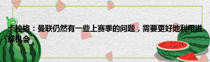 卡拉格：曼联仍然有一些上赛季的问题，需要更好地利用进球机会