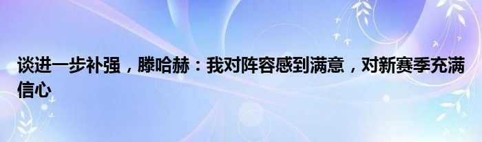 谈进一步补强，滕哈赫：我对阵容感到满意，对新赛季充满信心