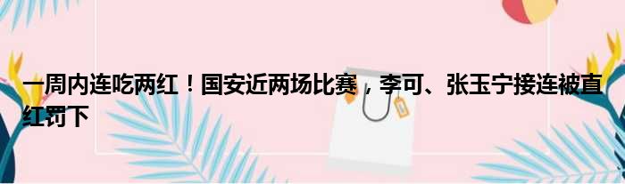 一周内连吃两红！国安近两场比赛，李可、张玉宁接连被直红罚下