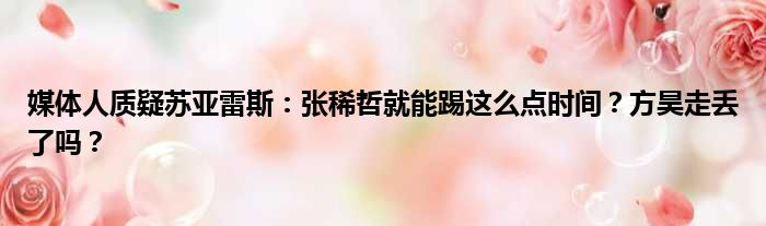 媒体人质疑苏亚雷斯：张稀哲就能踢这么点时间？方昊走丢了吗？