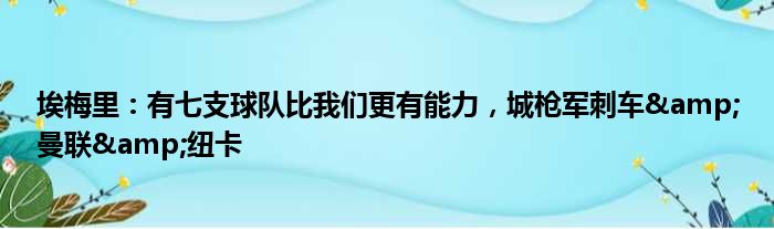 埃梅里：有七支球队比我们更有能力，城枪军刺车&曼联&纽卡