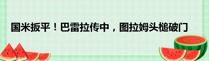 国米扳平！巴雷拉传中，图拉姆头槌破门