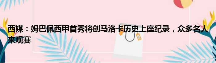 西媒：姆巴佩西甲首秀将创马洛卡历史上座纪录，众多名人来观赛