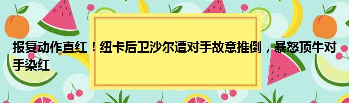 报复动作直红！纽卡后卫沙尔遭对手故意推倒，暴怒顶牛对手染红
