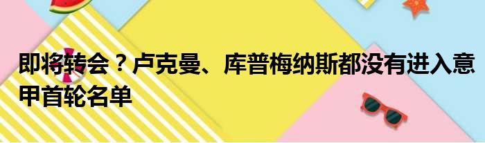 即将转会？卢克曼、库普梅纳斯都没有进入意甲首轮名单