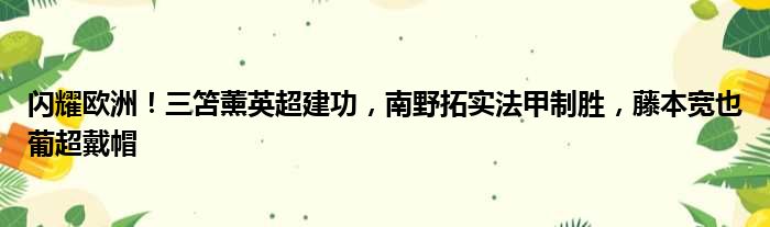 闪耀欧洲！三笘薰英超建功，南野拓实法甲制胜，藤本宽也葡超戴帽