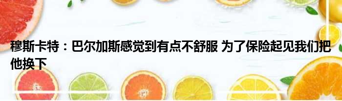 穆斯卡特：巴尔加斯感觉到有点不舒服 为了保险起见我们把他换下