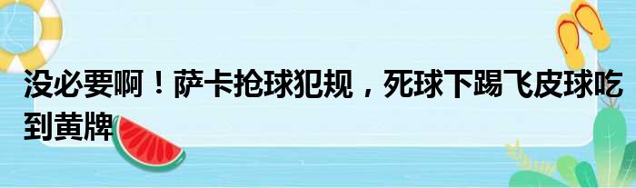 没必要啊！萨卡抢球犯规，死球下踢飞皮球吃到黄牌
