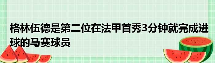 格林伍德是第二位在法甲首秀3分钟就完成进球的马赛球员
