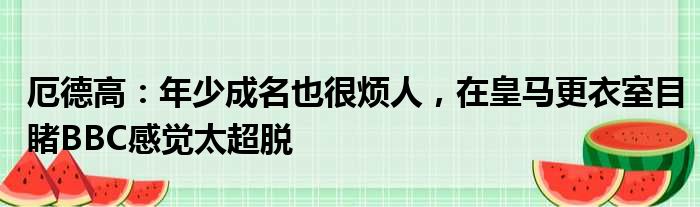 厄德高：年少成名也很烦人，在皇马更衣室目睹BBC感觉太超脱