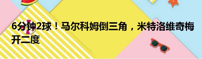 6分钟2球！马尔科姆倒三角，米特洛维奇梅开二度