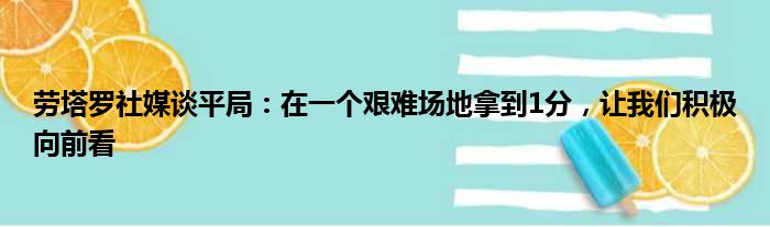 劳塔罗社媒谈平局：在一个艰难场地拿到1分，让我们积极向前看