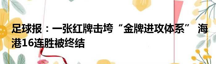足球报：一张红牌击垮“金牌进攻体系” 海港16连胜被终结