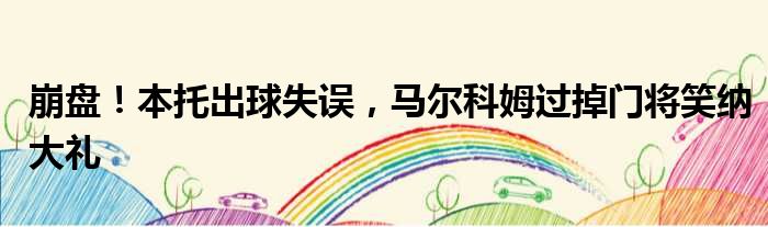 崩盘！本托出球失误，马尔科姆过掉门将笑纳大礼
