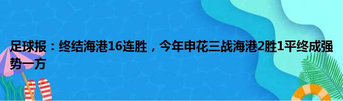 足球报：终结海港16连胜，今年申花三战海港2胜1平终成强势一方