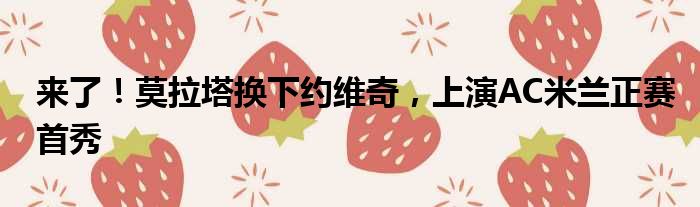 来了！莫拉塔换下约维奇，上演AC米兰正赛首秀