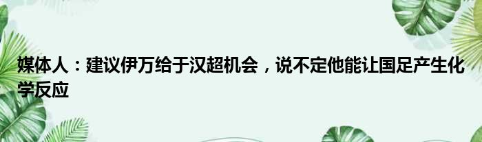 媒体人：建议伊万给于汉超机会，说不定他能让国足产生化学反应