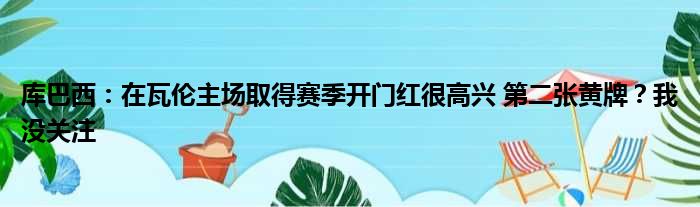 库巴西：在瓦伦主场取得赛季开门红很高兴 第二张黄牌？我没关注
