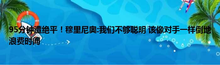 95分钟遭绝平！穆里尼奥:我们不够聪明 该像对手一样倒地浪费时间