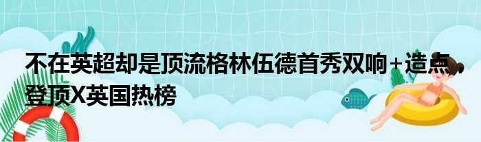 不在英超却是顶流格林伍德首秀双响+造点，登顶X英国热榜
