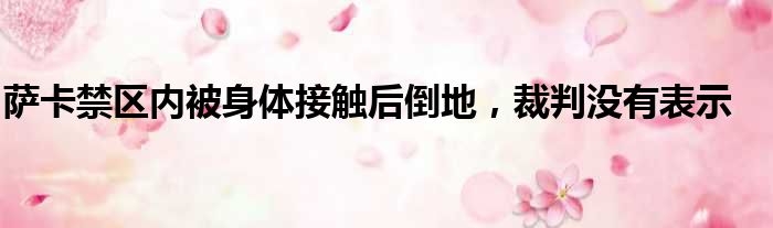 萨卡禁区内被身体接触后倒地，裁判没有表示